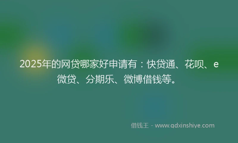 2025年的网贷哪家好申请有：快贷通、花呗、e微贷、分期乐、微博借钱等。