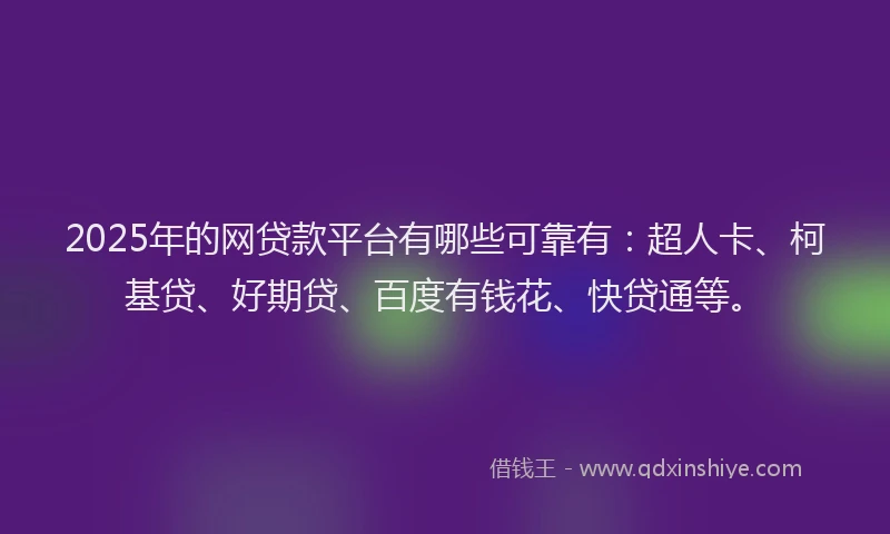 2025年的网贷款平台有哪些可靠有：超人卡、柯基贷、好期贷、百度有钱花、快贷通等。