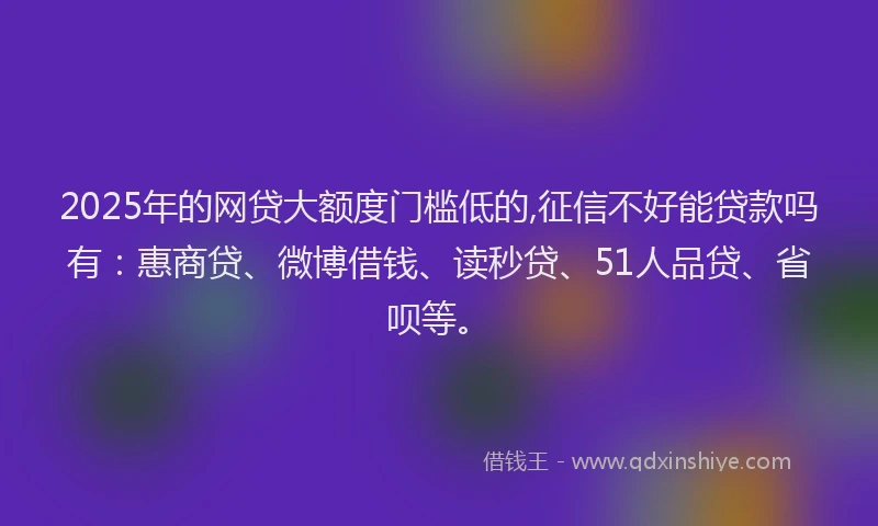2025年的网贷大额度门槛低的,征信不好能贷款吗有:惠商贷、微博借钱、读秒贷、51人品贷、省呗等。