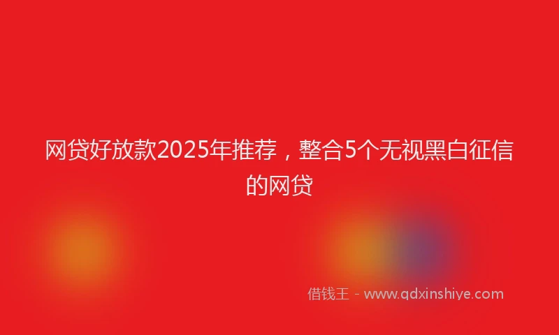 网贷好放款2025年推荐，整合5个无视黑白征信的网贷