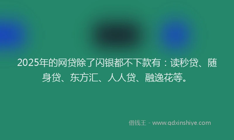 2025年的网贷除了闪银都不下款有：读秒贷、随身贷、东方汇、人人贷、融逸花等。