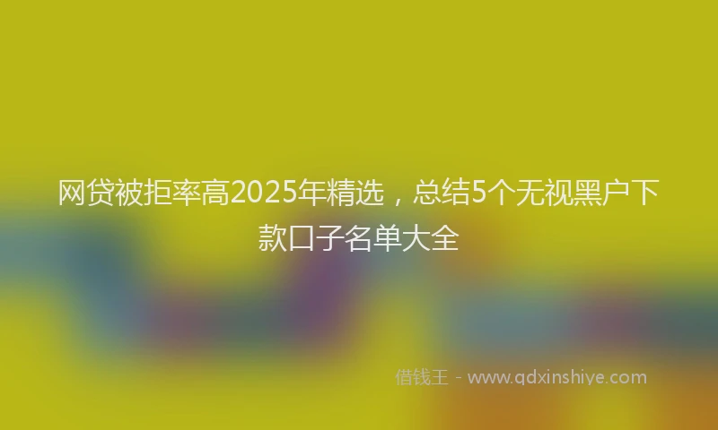 网贷被拒率高2025年精选，总结5个无视黑户下款口子名单大全