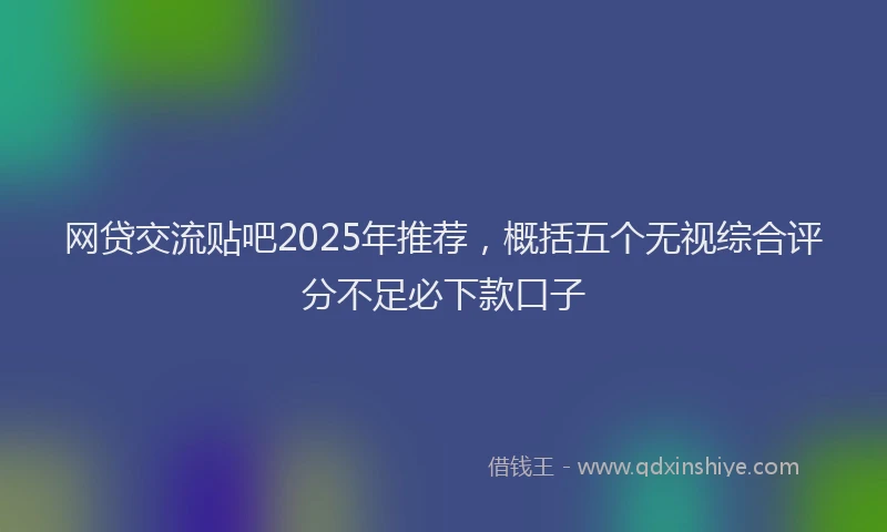 网贷交流贴吧2025年推荐，概括五个无视综合评分不足必下款口子