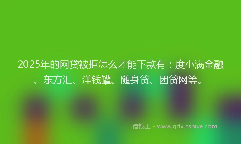 2025年的网贷被拒怎么才能下款有：度小满金融、东方汇、洋钱罐、随身贷、团贷网等。
