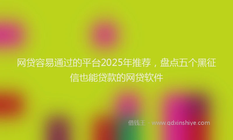 网贷容易通过的平台2025年推荐，盘点五个黑征信也能贷款的网贷软件