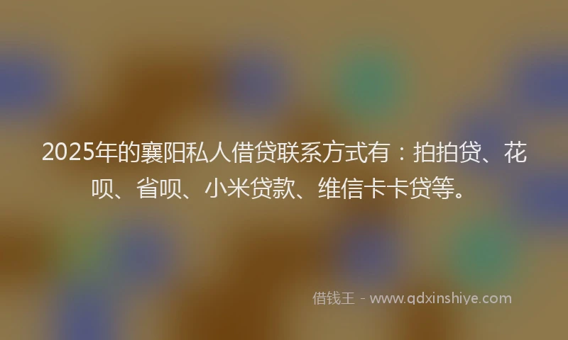 2025年的襄阳私人借贷联系方式有：拍拍贷、花呗、省呗、小米贷款、维信卡卡贷等。