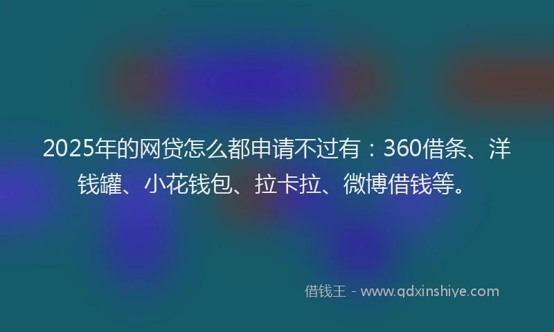2025年的网贷怎么都申请不过有：360借条、洋钱罐、小花钱包、拉卡拉、微博借钱等。