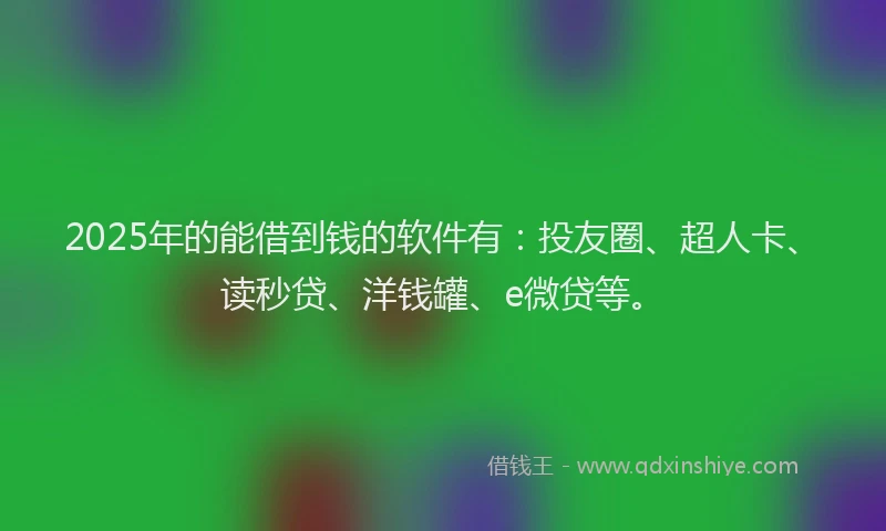 2025年的能借到钱的软件有：投友圈、超人卡、读秒贷、洋钱罐、e微贷等。
