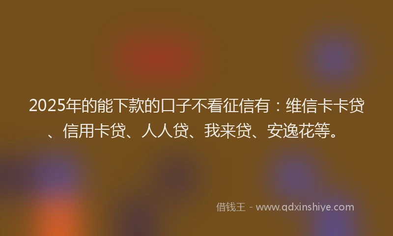 2025年的能下款的口子不看征信有：维信卡卡贷、信用卡贷、人人贷、我来贷、安逸花等。