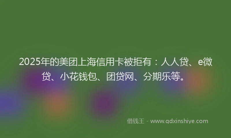 2025年的美团上海信用卡被拒有：人人贷、e微贷、小花钱包、团贷网、分期乐等。
