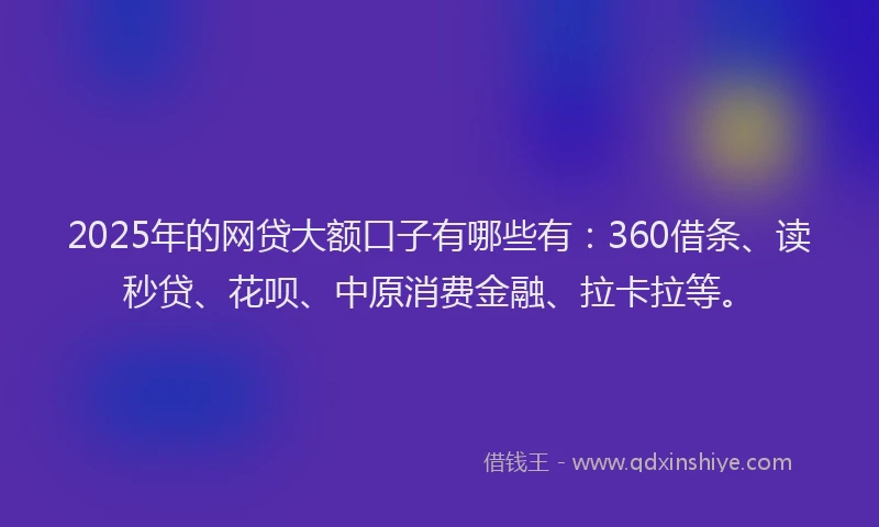 2025年的网贷大额口子有哪些有:360借条、读秒贷、花呗、中原消费金融、拉卡拉等。