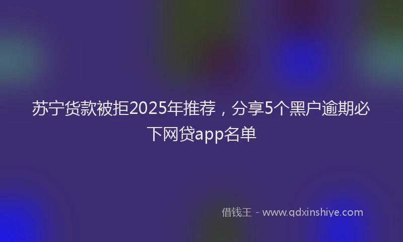 苏宁货款被拒2025年推荐，分享5个黑户逾期必下网贷app名单