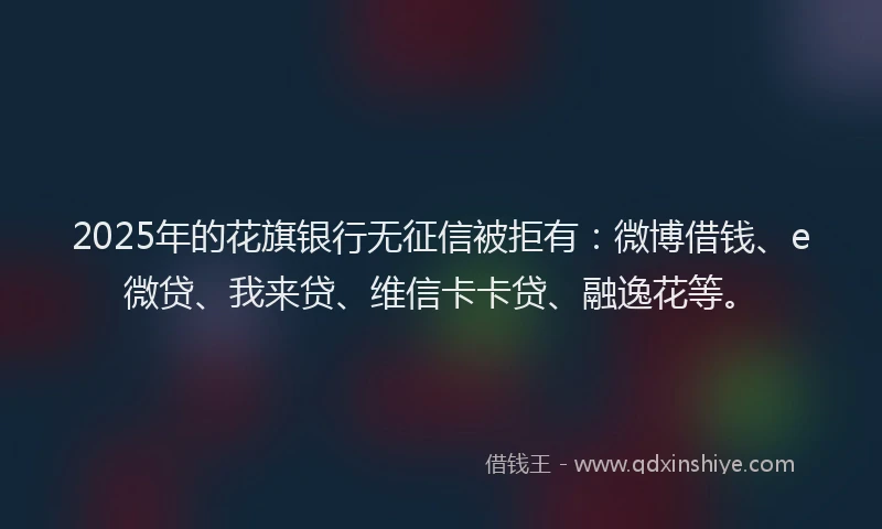 2025年的花旗银行无征信被拒有：微博借钱、e微贷、我来贷、维信卡卡贷、融逸花等。