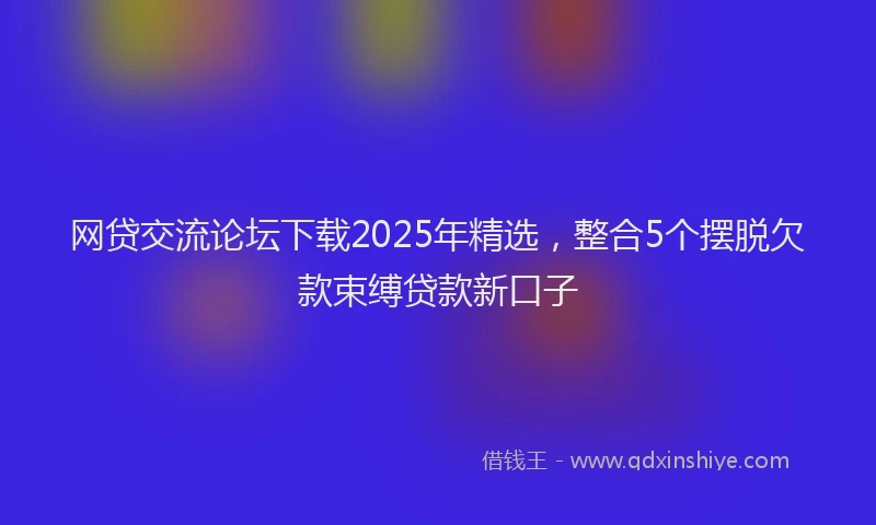网贷交流论坛下载2025年精选，整合5个摆脱欠款束缚贷款新口子