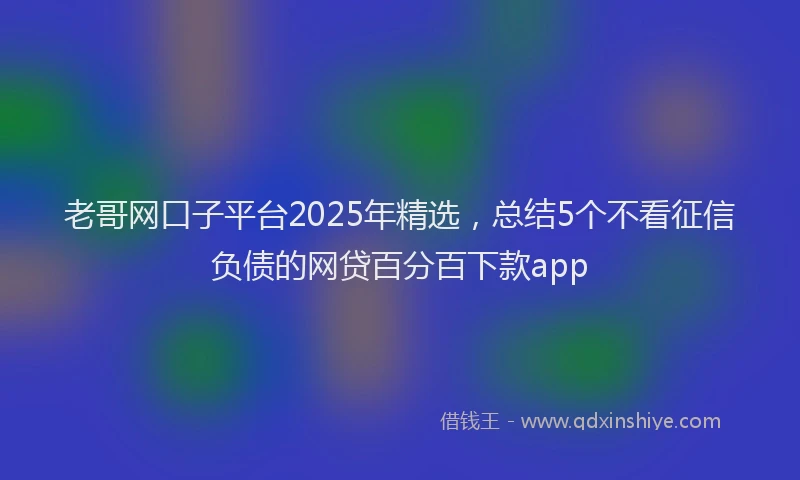 老哥网口子平台2025年精选，总结5个不看征信负债的网贷百分百下款app