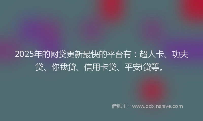 2025年的网贷更新最快的平台有：超人卡、功夫贷、你我贷、信用卡贷、平安i贷等。