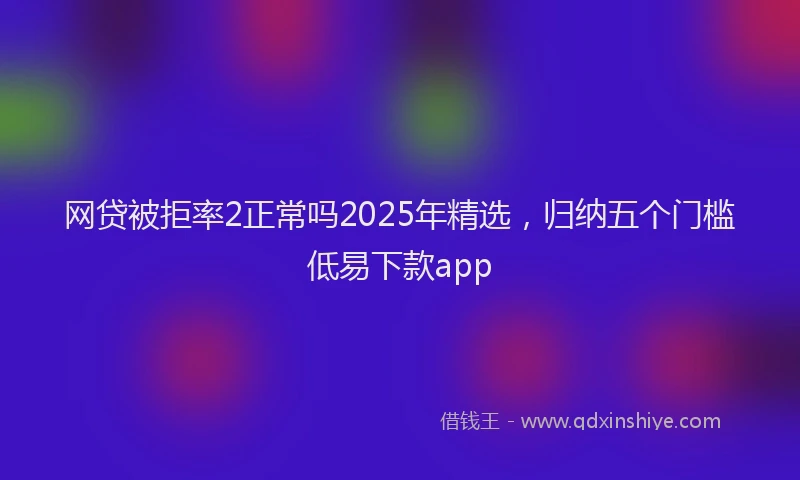网贷被拒率2正常吗2025年精选，归纳五个门槛低易下款app