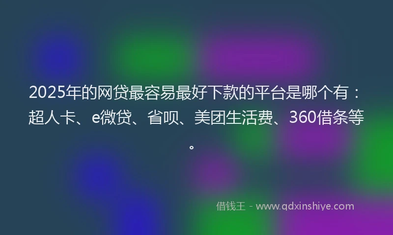 2025年的网贷最容易最好下款的平台是哪个有：超人卡、e微贷、省呗、美团生活费、360借条等。