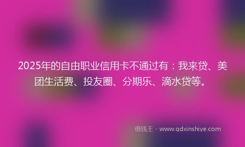 2025年的自由职业信用卡不通过有：我来贷、美团生活费、投友圈、分期乐、滴水贷等。