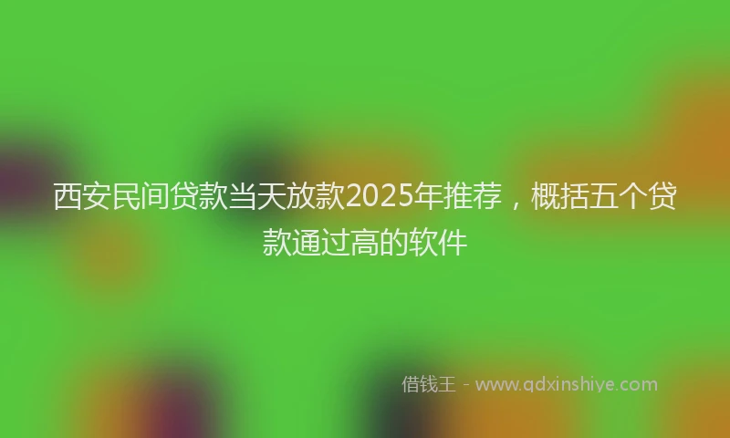 西安民间贷款当天放款2025年推荐，概括五个贷款通过高的软件