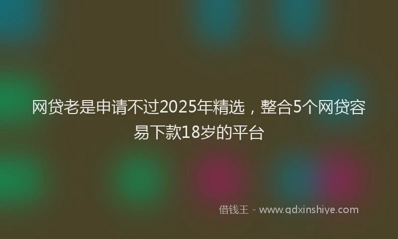 网贷老是申请不过2025年精选，整合5个网贷容易下款18岁的平台