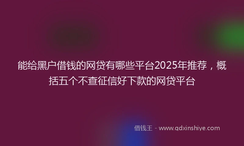 能给黑户借钱的网贷有哪些平台2025年推荐，概括五个不查征信好下款的网贷平台