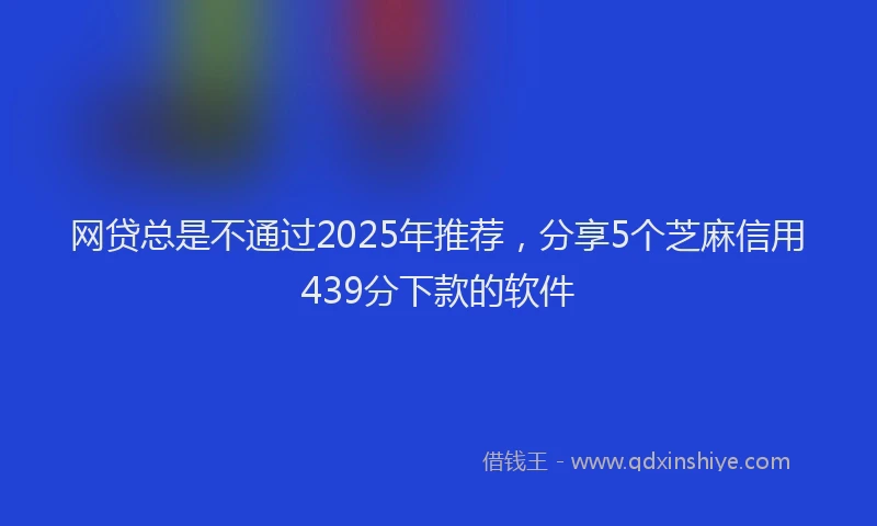 网贷总是不通过2025年推荐，分享5个芝麻信用439分下款的软件