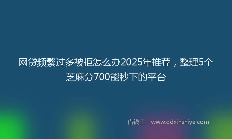 网贷频繁过多被拒怎么办2025年推荐，整理5个芝麻分700能秒下的平台