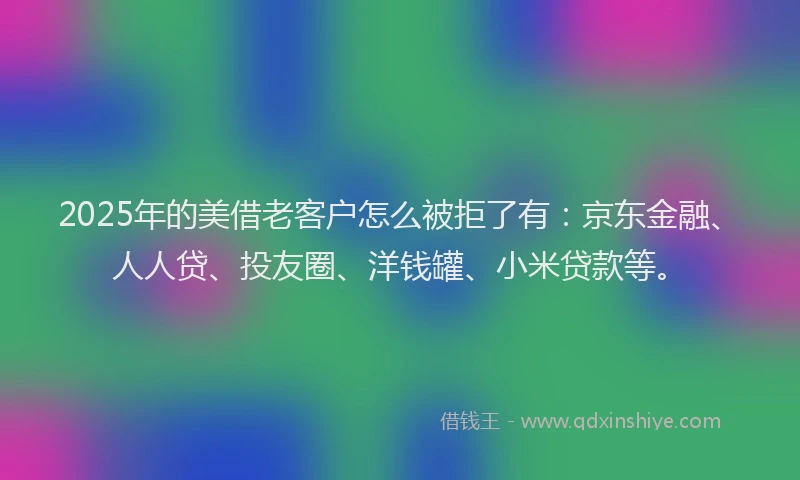 2025年的美借老客户怎么被拒了有：京东金融、人人贷、投友圈、洋钱罐、小米贷款等。