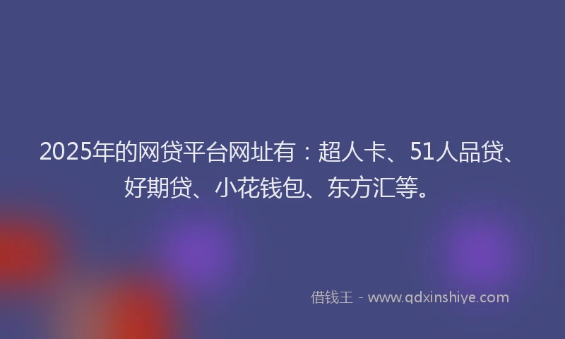 2025年的网贷平台网址有：超人卡、51人品贷、好期贷、小花钱包、东方汇等。
