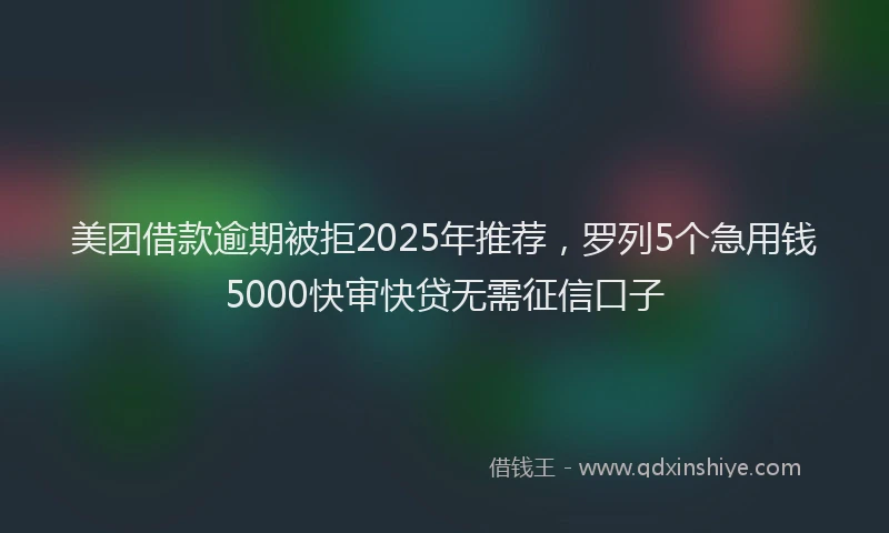 美团借款逾期被拒2025年推荐，罗列5个急用钱5000快审快贷无需征信口子
