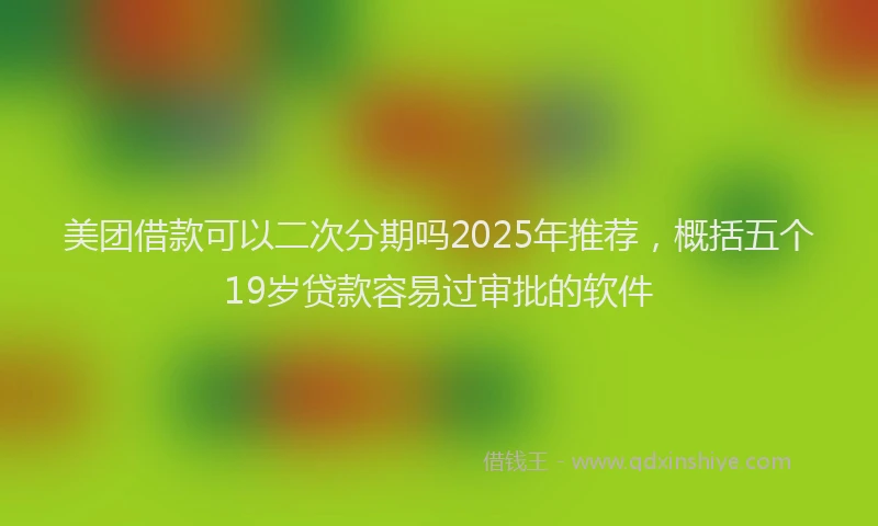 美团借款可以二次分期吗2025年推荐，概括五个19岁贷款容易过审批的软件
