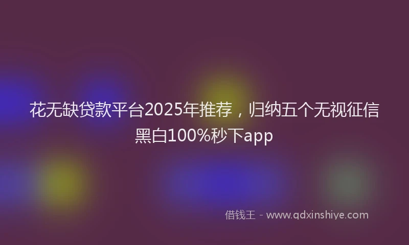 花无缺贷款平台2025年推荐，归纳五个无视征信黑白100%秒下app