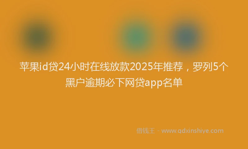 苹果id贷24小时在线放款2025年推荐，罗列5个黑户逾期必下网贷app名单