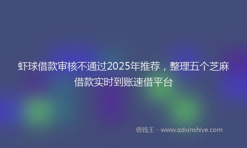 虾球借款审核不通过2025年推荐，整理五个芝麻借款实时到账速借平台