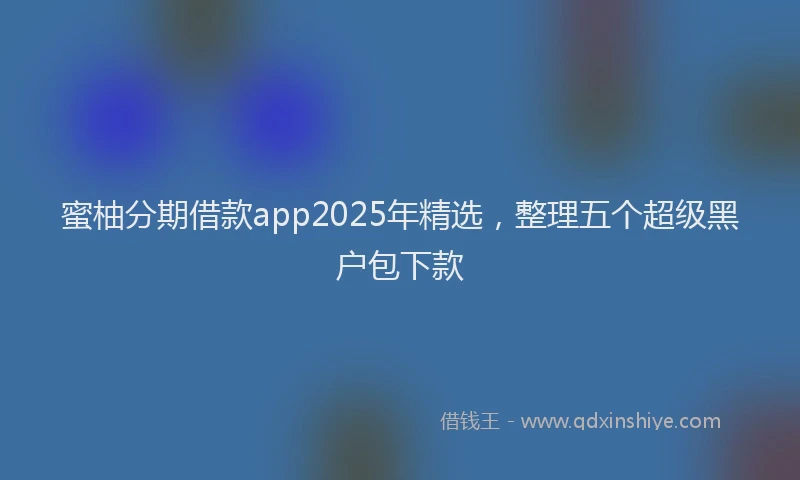 蜜柚分期借款app2025年精选，整理五个超级黑户包下款