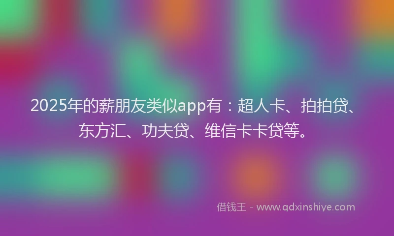 2025年的薪朋友类似app有：超人卡、拍拍贷、东方汇、功夫贷、维信卡卡贷等。