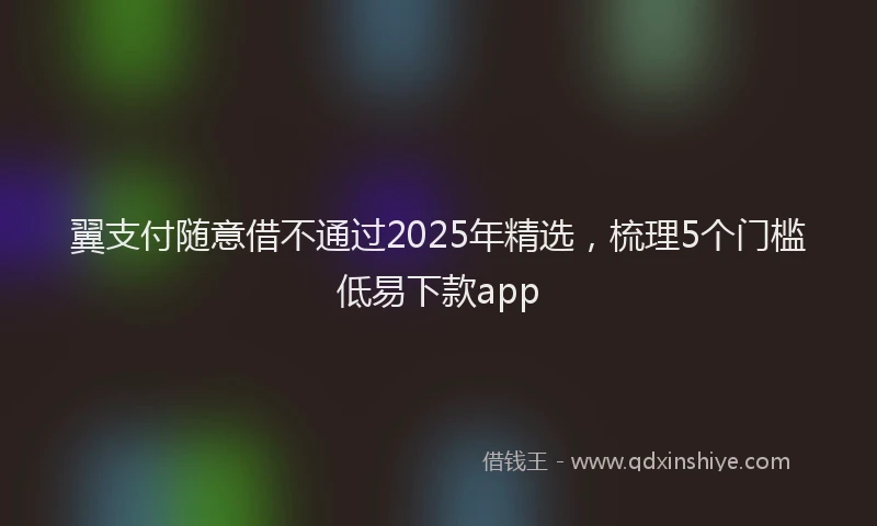 翼支付随意借不通过2025年精选，梳理5个门槛低易下款app