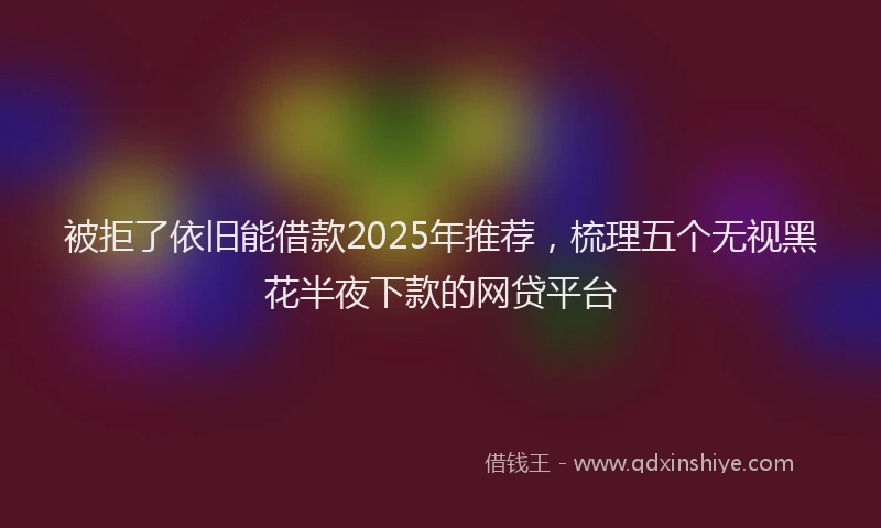 被拒了依旧能借款2025年推荐，梳理五个无视黑花半夜下款的网贷平台