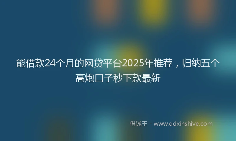 能借款24个月的网贷平台2025年推荐，归纳五个高炮口子秒下款最新