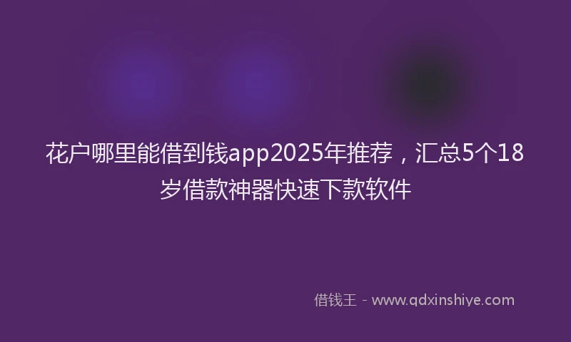 花户哪里能借到钱app2025年推荐，汇总5个18岁借款神器快速下款软件