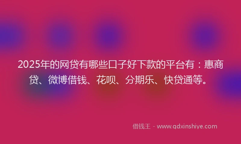 2025年的网贷有哪些口子好下款的平台有：惠商贷、微博借钱、花呗、分期乐、快贷通等。