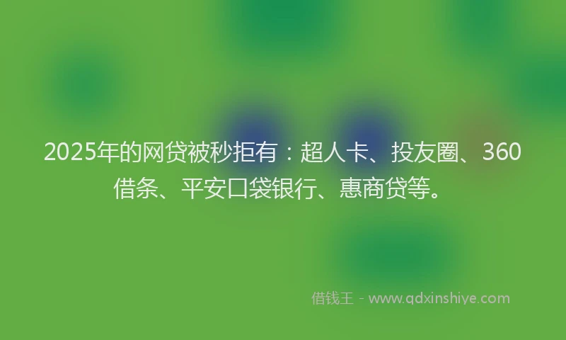 2025年的网贷被秒拒有：超人卡、投友圈、360借条、平安口袋银行、惠商贷等。