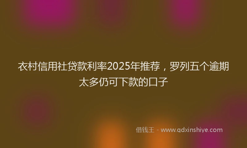 衣村信用社贷款利率2025年推荐，罗列五个逾期太多仍可下款的口子