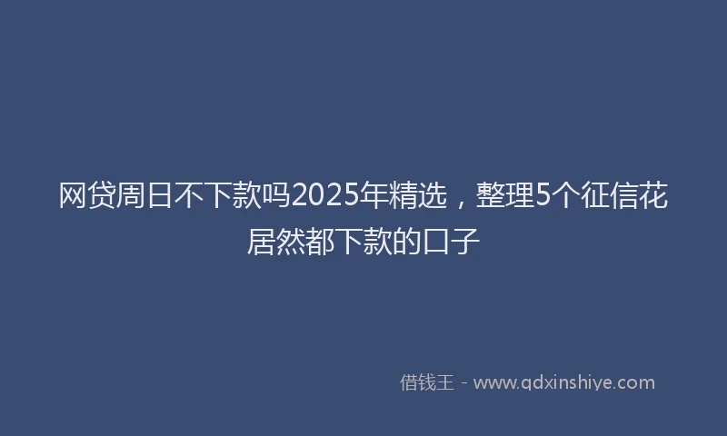 网贷周日不下款吗2025年精选，整理5个征信花居然都下款的口子