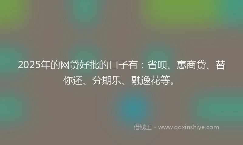 2025年的网贷好批的口子有：省呗、惠商贷、替你还、分期乐、融逸花等。