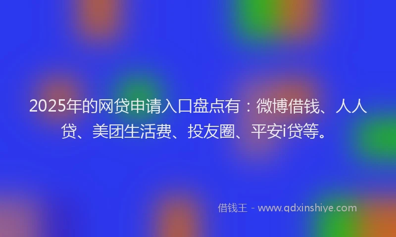2025年的网贷申请入口盘点有：微博借钱、人人贷、美团生活费、投友圈、平安i贷等。