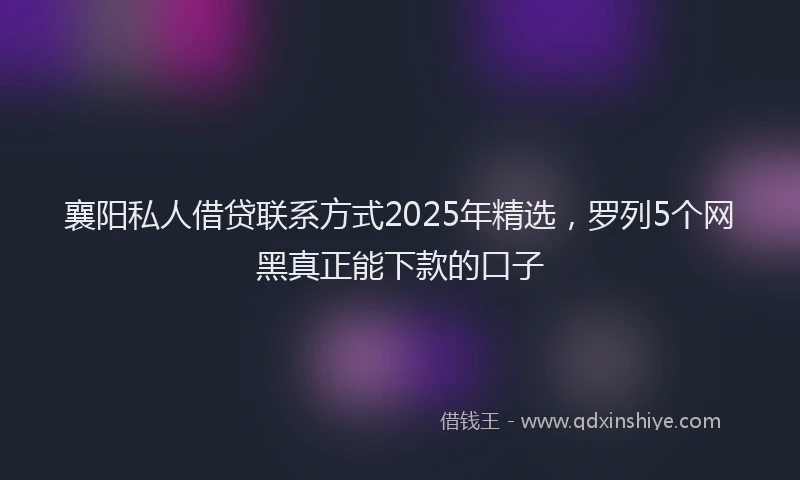 襄阳私人借贷联系方式2025年精选，罗列5个网黑真正能下款的口子
