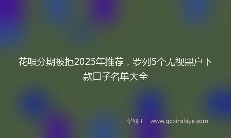 花唄分期被拒2025年推荐，罗列5个无视黑户下款口子名单大全