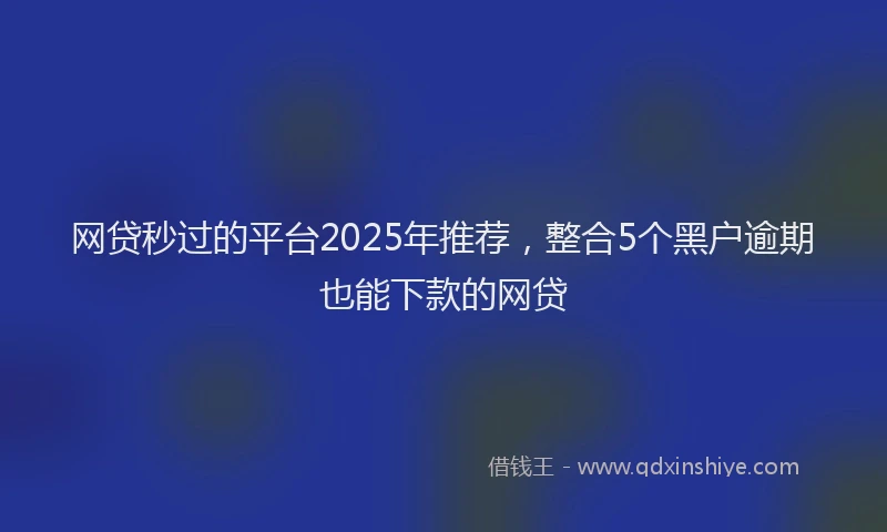 网贷秒过的平台2025年推荐，整合5个黑户逾期也能下款的网贷